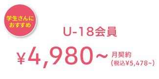 学生さんにオススメ U-18会員 ¥4,980(税込¥5,428) 月契約