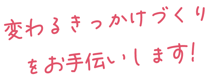 変わるきっかけづくりをお手伝いします！