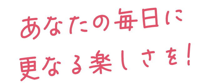 あなたの毎日に更なる楽しさを！