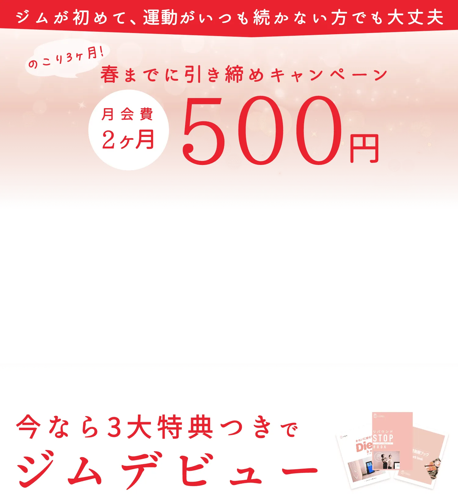 ジムが初めて、運動がいつも続かない方でも大丈夫、のこり3ヶ月!春までに引き締めキャンペーン、月会費2ヶ月500円。今なら3大特典つきでジムデビュー