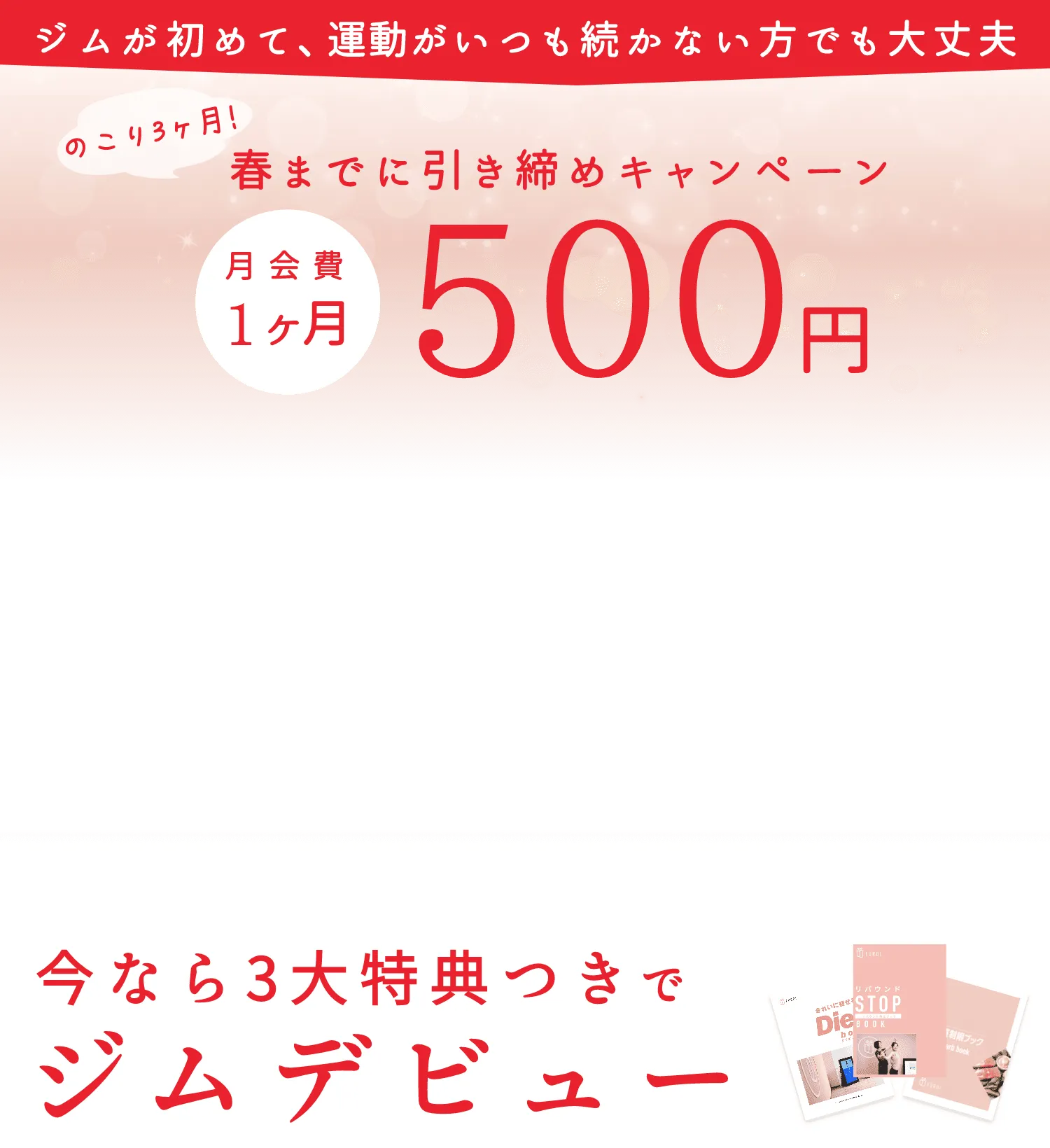 ジムが初めて、運動がいつも続かない方でも大丈夫、のこり3ヶ月!春までに引き締めキャンペーン、月会費1ヶ月500円。今なら3大特典つきでジムデビュー